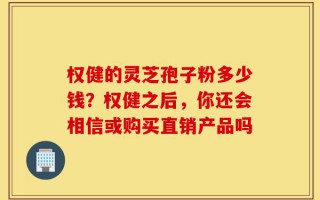 权健的灵芝孢子粉多少钱？权健之后，你还会相信或购买直销产品吗