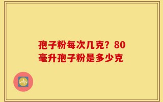 孢子粉每次几克？80毫升孢子粉是多少克