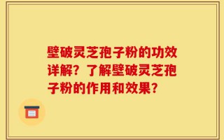 壁破灵芝孢子粉的功效详解？了解壁破灵芝孢子粉的作用和效果？