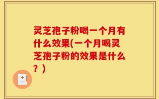 灵芝孢子粉喝一个月有什么效果(一个月喝灵芝孢子粉的效果是什么？)