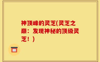 神顶峰的灵芝(灵芝之巅：发现神秘的顶级灵芝！)
