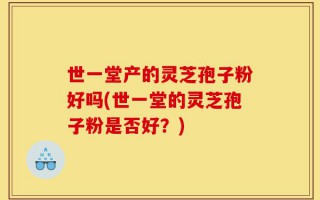 世一堂产的灵芝孢子粉好吗(世一堂的灵芝孢子粉是否好？)