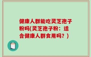健康人群能吃灵芝孢子粉吗(灵芝孢子粉：适合健康人群食用吗？)