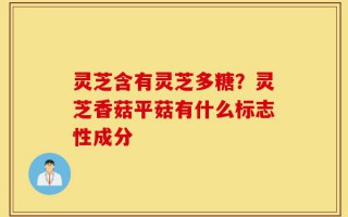 灵芝含有灵芝多糖？灵芝香菇平菇有什么标志性成分