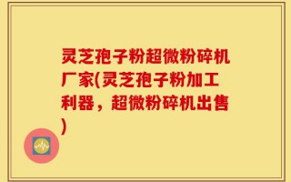 灵芝孢子粉超微粉碎机厂家(灵芝孢子粉加工利器，超微粉碎机出售)