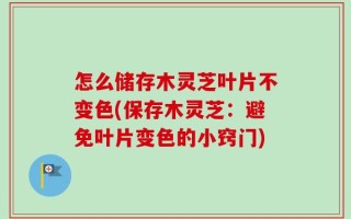 怎么储存木灵芝叶片不变色(保存木灵芝：避免叶片变色的小窍门)
