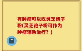 有肿瘤可以吃灵芝孢子粉(灵芝孢子粉可作为肿瘤辅助治疗？)