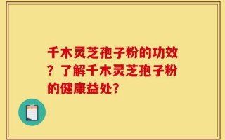 千木灵芝孢子粉的功效？了解千木灵芝孢子粉的健康益处？