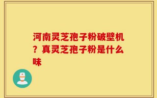 河南灵芝孢子粉破壁机？真灵芝孢子粉是什么味
