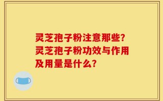 灵芝孢子粉注意那些？灵芝孢子粉功效与作用及用量是什么？