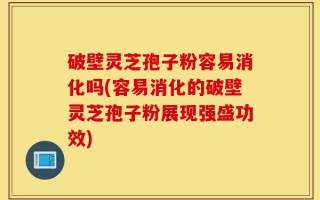 破壁灵芝孢子粉容易消化吗(容易消化的破壁灵芝孢子粉展现强盛功效)