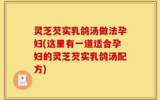 灵芝芡实乳鸽汤做法孕妇(这里有一道适合孕妇的灵芝芡实乳鸽汤配方)