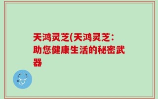 天鸿灵芝(天鸿灵芝：助您健康生活的秘密武器