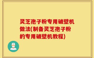 灵芝孢子粉专用破壁机做法(制备灵芝孢子粉的专用破壁机教程)