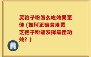灵孢子粉怎么吃效果更佳 (如何正确食用灵芝孢子粉能发挥最佳功效？)