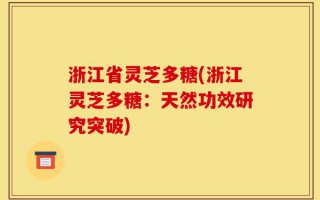 浙江省灵芝多糖(浙江灵芝多糖：天然功效研究突破)