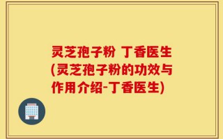 灵芝孢子粉 丁香医生(灵芝孢子粉的功效与作用介绍-丁香医生)