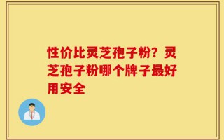 性价比灵芝孢子粉？灵芝孢子粉哪个牌子最好用安全