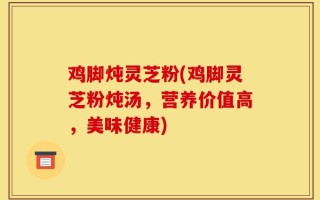 鸡脚炖灵芝粉(鸡脚灵芝粉炖汤，营养价值高，美味健康)