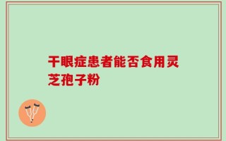 干眼症患者能否食用灵芝孢子粉