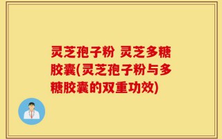 灵芝孢子粉 灵芝多糖胶囊(灵芝孢子粉与多糖胶囊的双重功效)