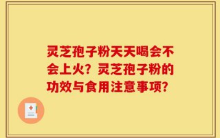 灵芝孢子粉天天喝会不会上火？灵芝孢子粉的功效与食用注意事项？