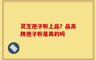 灵芝孢子粉上品？品高牌孢子粉是真的吗