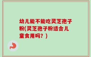 幼儿能不能吃灵芝孢子粉(灵芝孢子粉适合儿童食用吗？)