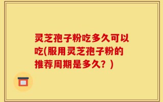 灵芝孢子粉吃多久可以吃(服用灵芝孢子粉的推荐周期是多久？)