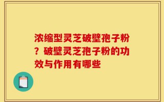 浓缩型灵芝破壁孢子粉？破壁灵芝孢子粉的功效与作用有哪些