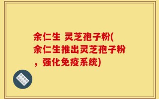 余仁生 灵芝孢子粉(余仁生推出灵芝孢子粉，强化免疫系统)