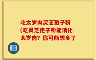 吃太岁肉灵芝孢子粉 (吃灵芝孢子粉能消化太岁肉？你可能想多了
