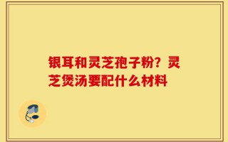 银耳和灵芝孢子粉？灵芝煲汤要配什么材料