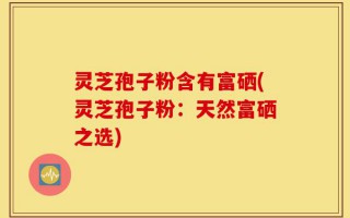 灵芝孢子粉含有富硒(灵芝孢子粉：天然富硒之选)