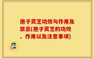 孢子灵芝功效与作用及禁忌(孢子灵芝的功效、作用以及注意事项)