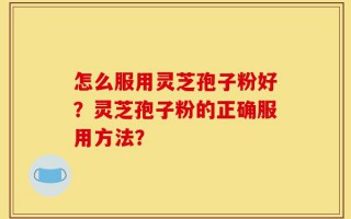 怎么服用灵芝孢子粉好？灵芝孢子粉的正确服用方法？