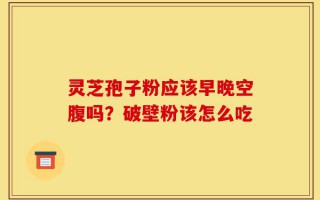 灵芝孢子粉应该早晚空腹吗？破壁粉该怎么吃