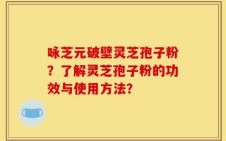 咏芝元破壁灵芝孢子粉？了解灵芝孢子粉的功效与使用方法？