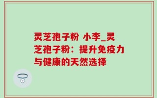 灵芝孢子粉 小李_灵芝孢子粉：提升免疫力与健康的天然选择