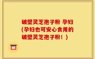 破壁灵芝孢子粉 孕妇(孕妇也可安心食用的破壁灵芝孢子粉！)