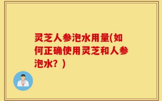 灵芝人参泡水用量(如何正确使用灵芝和人参泡水？)