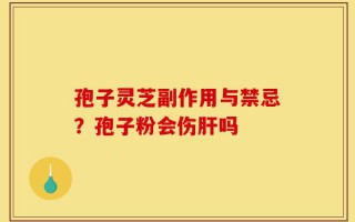 孢子灵芝副作用与禁忌？孢子粉会伤肝吗