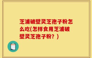 芝浦破壁灵芝孢子粉怎么吃(怎样食用芝浦破壁灵芝孢子粉？)