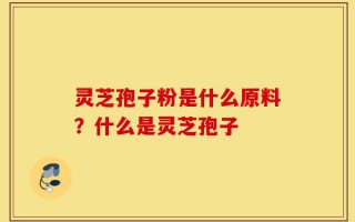 灵芝孢子粉是什么原料？什么是灵芝孢子