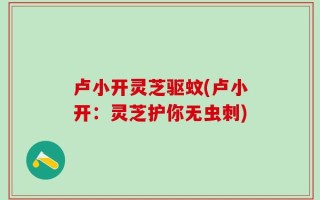 卢小开灵芝驱蚊(卢小开：灵芝护你无虫刺)