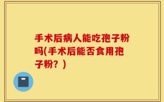 手术后病人能吃孢子粉吗(手术后能否食用孢子粉？)