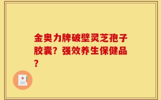金奥力牌破壁灵芝孢子胶囊？强效养生保健品？
