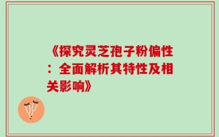 《探究灵芝孢子粉偏性：全面解析其特性及相关影响》