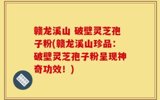 赣龙溪山 破壁灵芝孢子粉(赣龙溪山珍品：破壁灵芝孢子粉呈现神奇功效！)