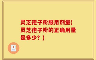 灵芝孢子粉服用剂量(灵芝孢子粉的正确用量是多少？)